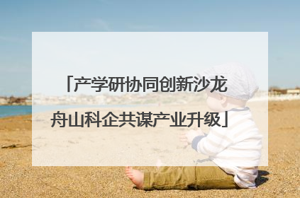 产学研协同创新沙龙 舟山科企共谋产业升级