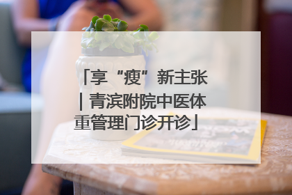 享“瘦”新主张｜青滨附院中医体重管理门诊开诊