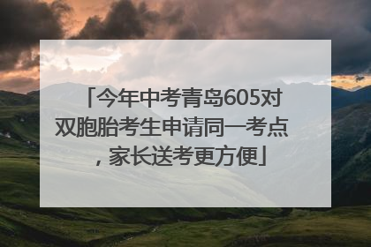 今年中考青岛605对双胞胎考生申请同一考点，家长送考更方便