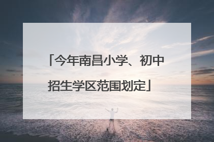 今年南昌小学、初中招生学区范围划定