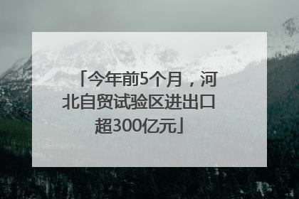 今年前5个月，河北自贸试验区进出口超300亿元