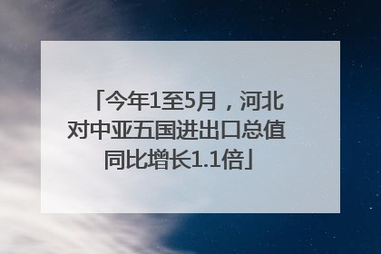 今年1至5月，河北对中亚五国进出口总值同比增长1.1倍