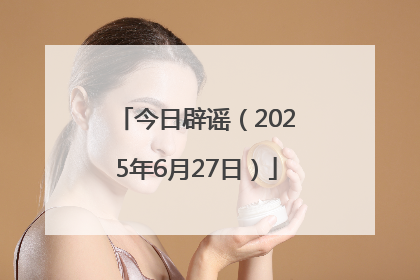 今日辟谣（2025年6月27日）