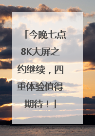 今晚七点8K大屏之约继续，四重体验值得期待！