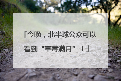 今晚，北半球公众可以看到“草莓满月”！
