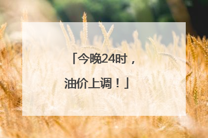 今晚24时，油价上调！