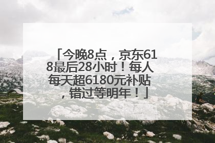 今晚8点，京东618最后28小时！每人每天超6180元补贴，错过等明年！
