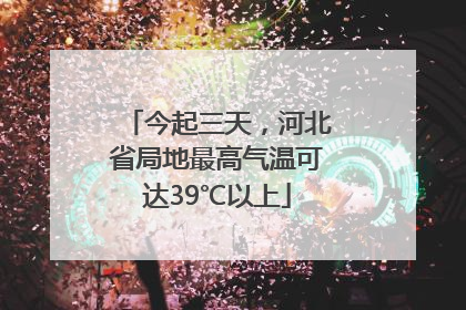 今起三天，河北省局地最高气温可达39℃以上