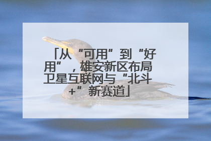 从“可用”到“好用”，雄安新区布局卫星互联网与“北斗+”新赛道