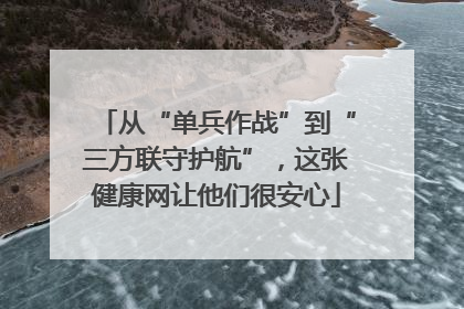 从“单兵作战”到“三方联守护航”，这张健康网让他们很安心