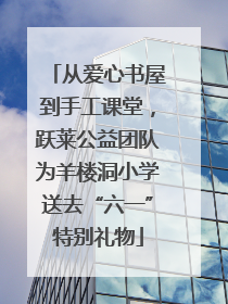 从爱心书屋到手工课堂，跃莱公益团队为羊楼洞小学送去“六一”特别礼物