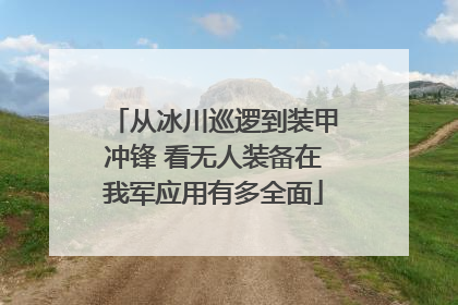 从冰川巡逻到装甲冲锋 看无人装备在我军应用有多全面