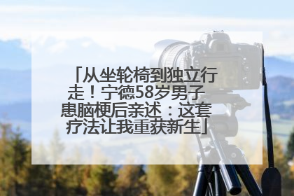 从坐轮椅到独立行走！宁德58岁男子患脑梗后亲述：这套疗法让我重获新生