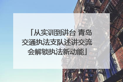 从实训到讲台 青岛交通执法支队述讲交流会解锁执法新动能