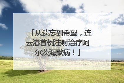 从遗忘到希望，连云港首例注射治疗阿尔茨海默病！