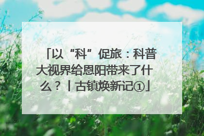 以“科”促旅：科普大视界给恩阳带来了什么？丨古镇焕新记①