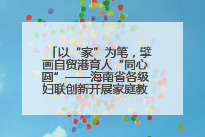 以“家”为笔，擘画自贸港育人“同心圆”——海南省各级妇联创新开展家庭教育宣传周活动