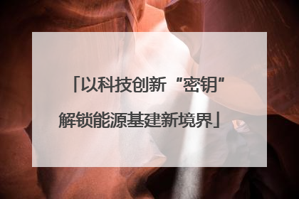 以科技创新“密钥”解锁能源基建新境界