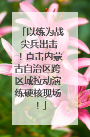 以练为战 尖兵出击！直击内蒙古自治区跨区域拉动演练硬核现场！