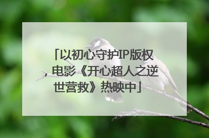 以初心守护IP版权，电影《开心超人之逆世营救》热映中