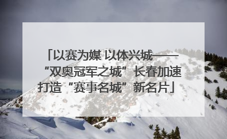 以赛为媒 以体兴城——“双奥冠军之城”长春加速打造“赛事名城”新名片