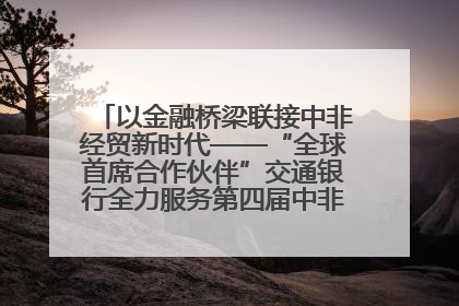 以金融桥梁联接中非经贸新时代——“全球首席合作伙伴”交通银行全力服务第四届中非经贸博览会
