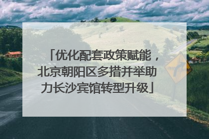 优化配套政策赋能，北京朝阳区多措并举助力长沙宾馆转型升级