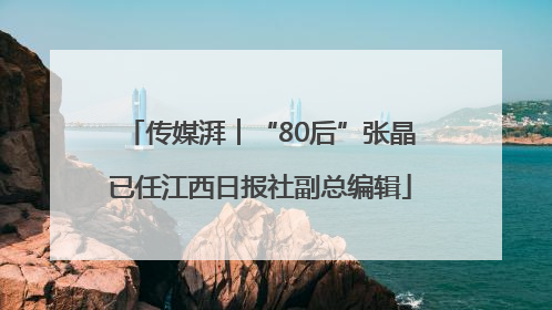 传媒湃︱“80后”张晶已任江西日报社副总编辑