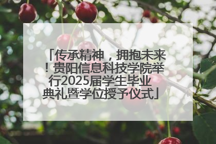 传承精神，拥抱未来！贵阳信息科技学院举行2025届学生毕业典礼暨学位授予仪式
