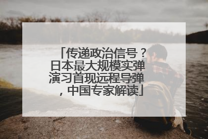 传递政治信号？日本最大规模实弹演习首现远程导弹，中国专家解读