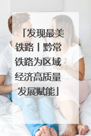 发现最美铁路丨黔常铁路为区域经济高质量发展赋能