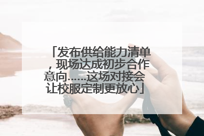 发布供给能力清单，现场达成初步合作意向……这场对接会让校服定制更放心