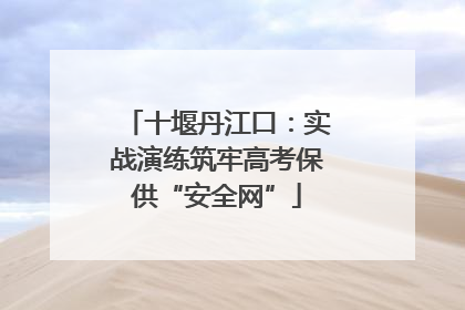 十堰丹江口：实战演练筑牢高考保供“安全网”