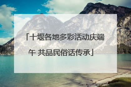 十堰各地多彩活动庆端午 共品民俗话传承