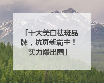 十大美白祛斑品牌，抗斑新霸主！实力爆出圈