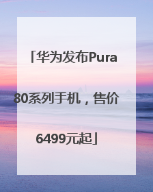 华为发布Pura80系列手机，售价6499元起