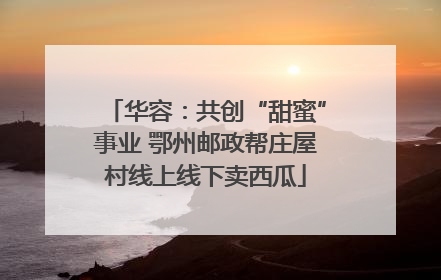 华容：共创“甜蜜”事业 鄂州邮政帮庄屋村线上线下卖西瓜