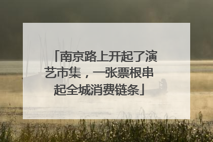 南京路上开起了演艺市集，一张票根串起全城消费链条