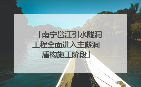 南宁邕江引水隧洞工程全面进入主隧洞盾构施工阶段