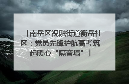 南岳区祝融街道衡岳社区：党员先锋护航高考筑起暖心“隔音墙”