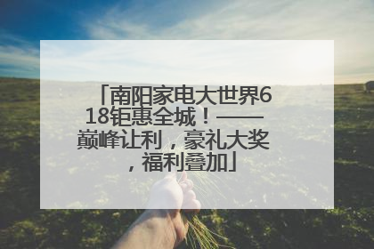 南阳家电大世界618钜惠全城！——巅峰让利，豪礼大奖，福利叠加