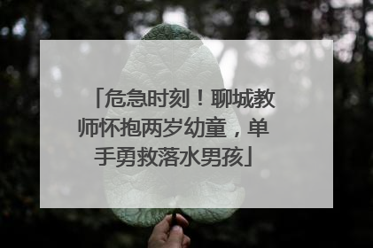 危急时刻！聊城教师怀抱两岁幼童，单手勇救落水男孩