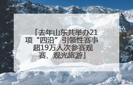 去年山东共举办21项“四沿”引领性赛事 超19万人次参赛观赛、观光旅游