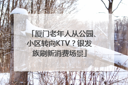厦门老年人从公园、小区转向KTV？银发族刷新消费场景