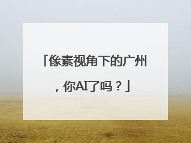 像素视角下的广州，你AI了吗？