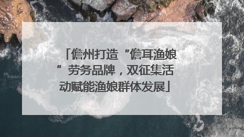 儋州打造“儋耳渔娘”劳务品牌，双征集活动赋能渔娘群体发展