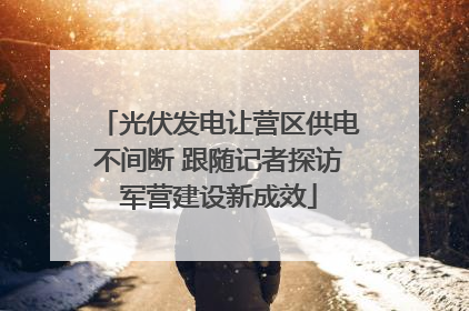 光伏发电让营区供电不间断 跟随记者探访军营建设新成效