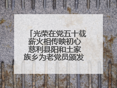 光荣在党五十载 薪火相传映初心 慈利县阳和土家族乡为老党员颁发“光荣在党50年”纪念章