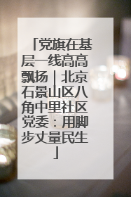 党旗在基层一线高高飘扬｜北京石景山区八角中里社区党委：用脚步丈量民生