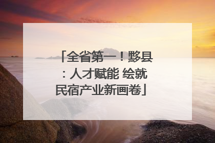 全省第一！黟县：人才赋能 绘就民宿产业新画卷